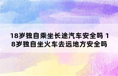 18岁独自乘坐长途汽车安全吗 18岁独自坐火车去远地方安全吗